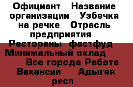 Официант › Название организации ­ Узбечка на речке › Отрасль предприятия ­ Рестораны, фастфуд › Минимальный оклад ­ 25 000 - Все города Работа » Вакансии   . Адыгея респ.